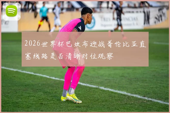 2026世界杯巴坎布迎战哥伦比亚直塞线路是否清晰对位观察
