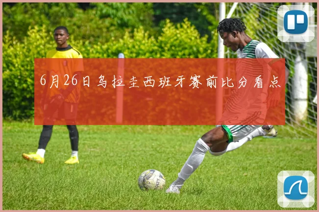 6月26日乌拉圭西班牙赛前比分看点