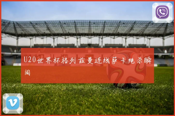 U20世界杯格列兹曼连线萨卡绝杀瞬间