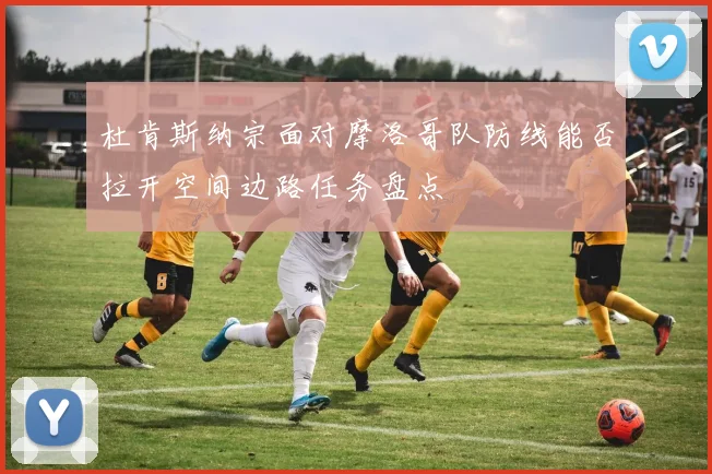 杜肯斯纳宗面对摩洛哥队防线能否拉开空间边路任务盘点
