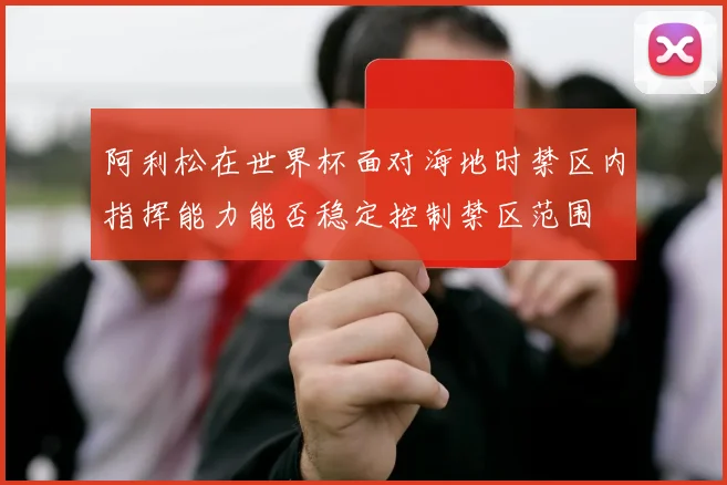 阿利松在世界杯面对海地时禁区内指挥能力能否稳定控制禁区范围
