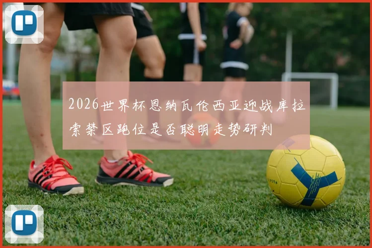 2026世界杯恩纳瓦伦西亚迎战库拉索禁区跑位是否聪明走势研判