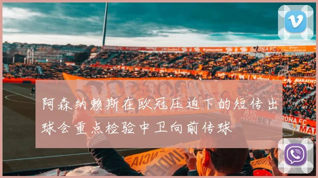 阿森纳赖斯在欧冠压迫下的短传出球会重点检验中卫向前传球