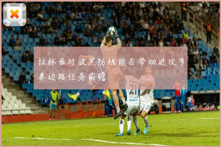 拉林面对波黑防线能否带动进攻节奏边路任务前瞻