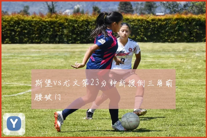斯堡vs尤文第23分钟新援倒三角前腰破门