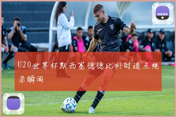 U20世界杯默西塞德德比补时造点绝杀瞬间