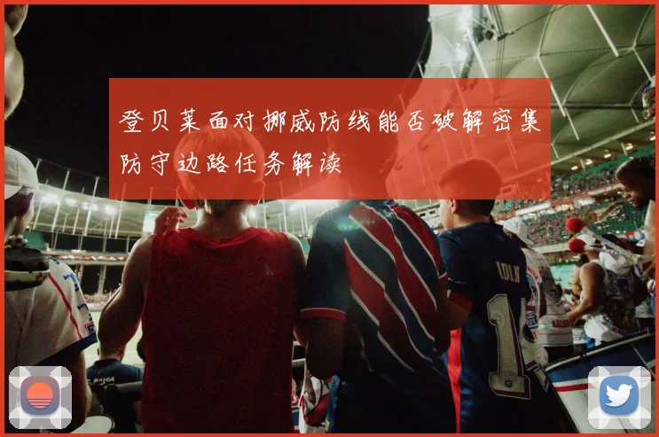 登贝莱面对挪威防线能否破解密集防守边路任务解读