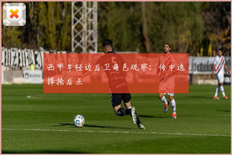 西甲年轻边后卫角色观察：传中选择抢后点