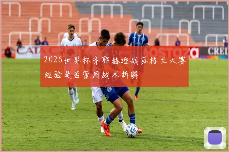 2026世界杯齐耶赫迎战苏格兰大赛经验是否管用战术拆解