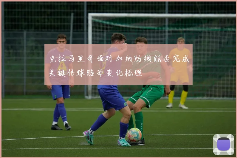 克拉马里奇面对加纳防线能否完成关键传球赔率变化梳理