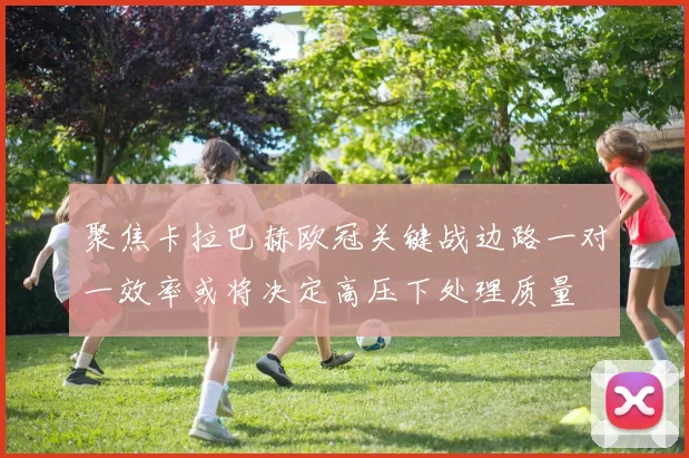 聚焦卡拉巴赫欧冠关键战边路一对一效率或将决定高压下处理质量