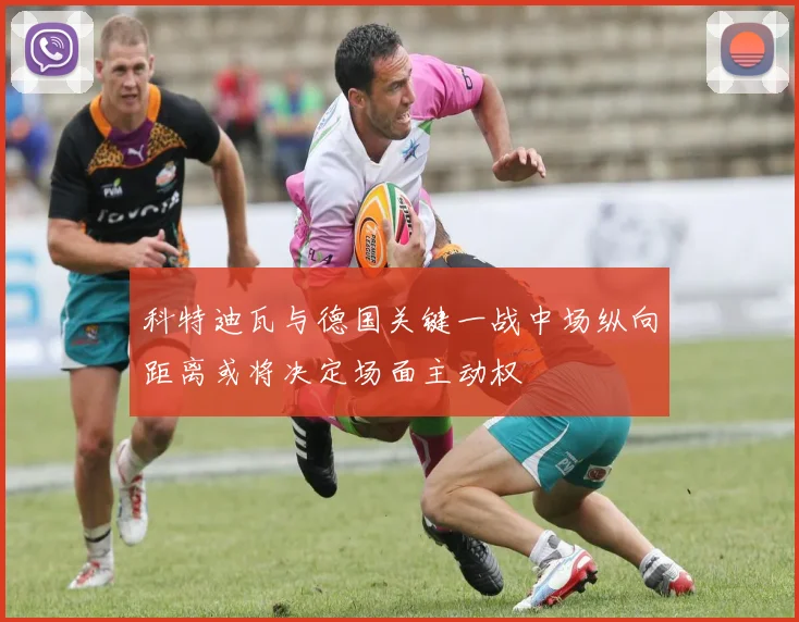 科特迪瓦与德国关键一战中场纵向距离或将决定场面主动权
