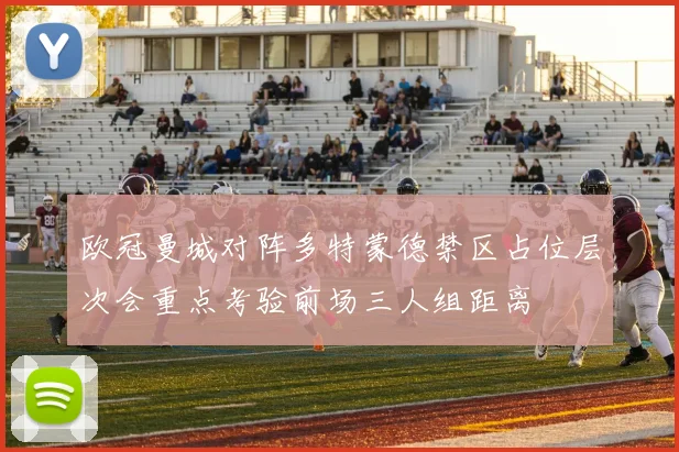 欧冠曼城对阵多特蒙德禁区占位层次会重点考验前场三人组距离